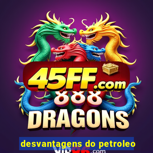 desvantagens do petroleo